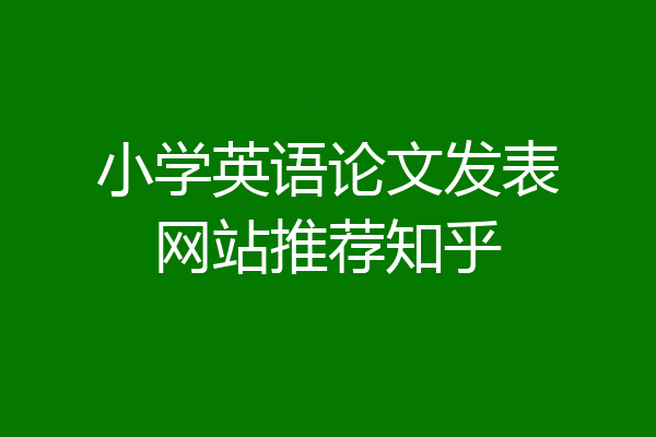 小学英语论文发表网站推荐知乎