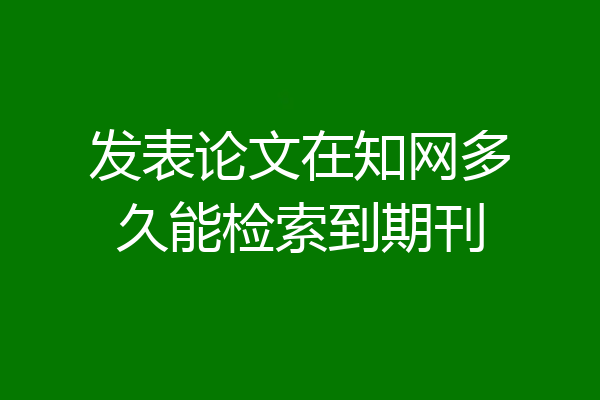 发表论文在知网多久能检索到期刊