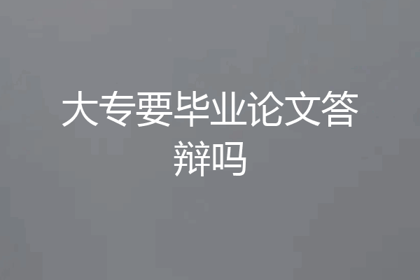 大专要毕业论文答辩吗