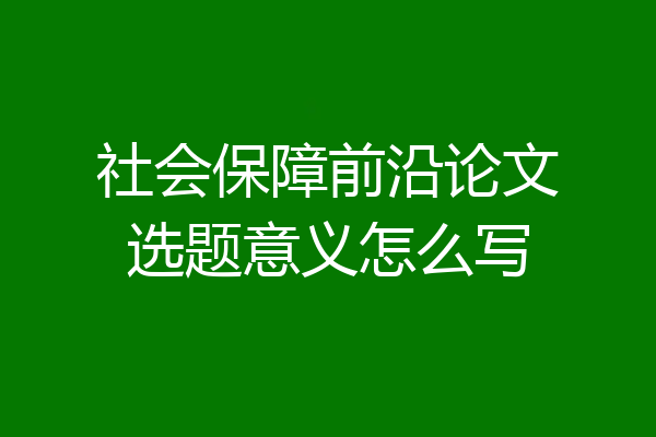 社会保障前沿论文选题意义怎么写