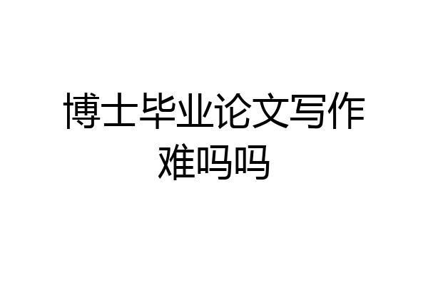 博士毕业论文写作难吗吗