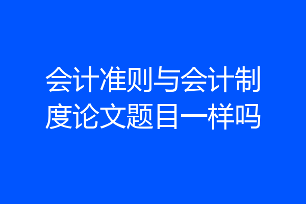 会计准则与会计制度论文题目一样吗