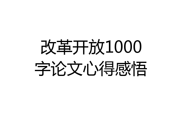 改革开放1000字论文心得感悟