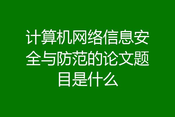 计算机网络信息安全与防范的论文题目是什么