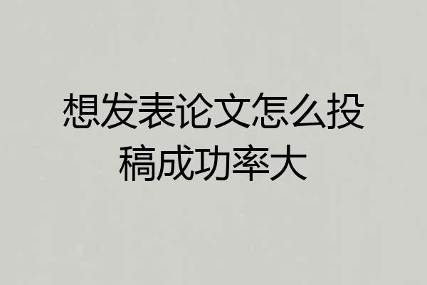 想发表论文怎么投稿成功率大