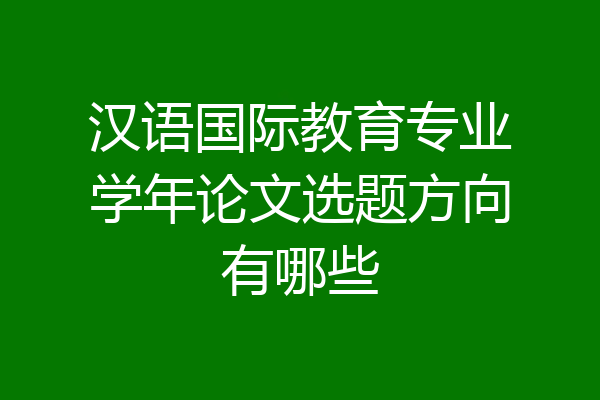 汉语国际教育专业学年论文选题方向有哪些