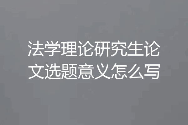 法学理论研究生论文选题意义怎么写