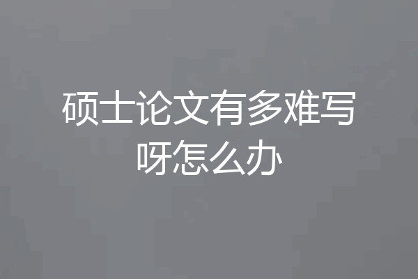 硕士论文有多难写呀怎么办