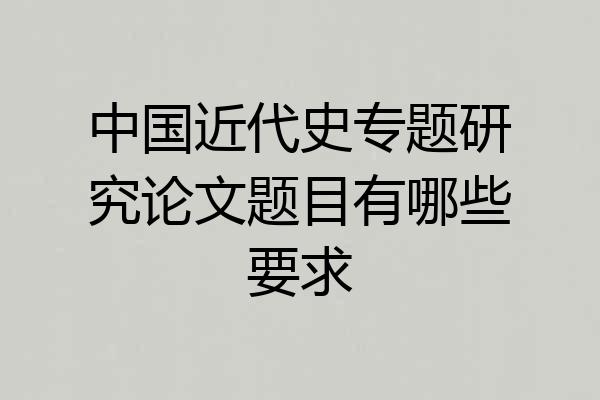 中国近代史专题研究论文题目有哪些要求