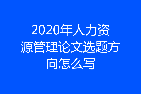 2020年人力资源管理论文选题方向怎么写