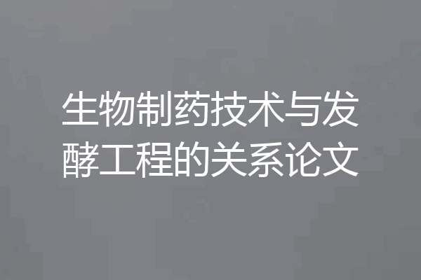 生物制药技术与发酵工程的关系论文