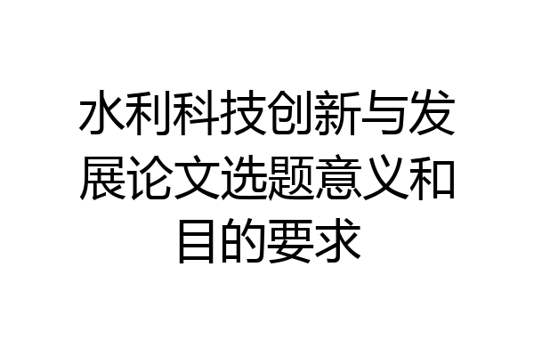 水利科技创新与发展论文选题意义和目的要求