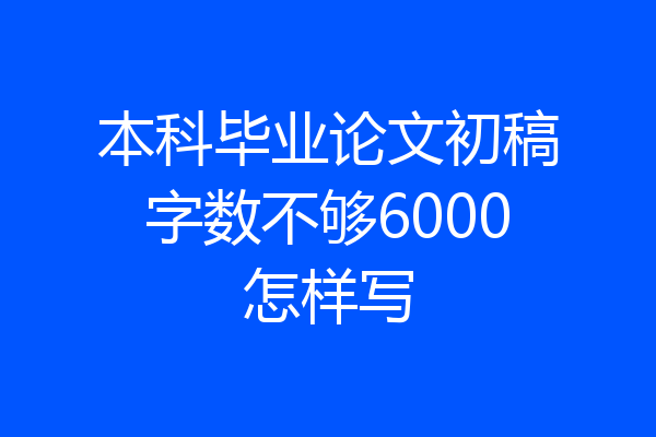 本科毕业论文初稿字数不够6000怎样写