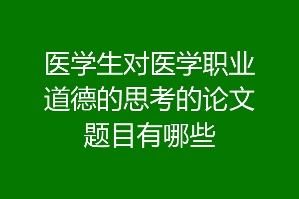 医学生对医学职业道德的思考的论文题目有哪些