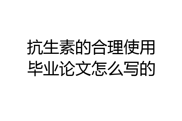 抗生素的合理使用毕业论文怎么写的