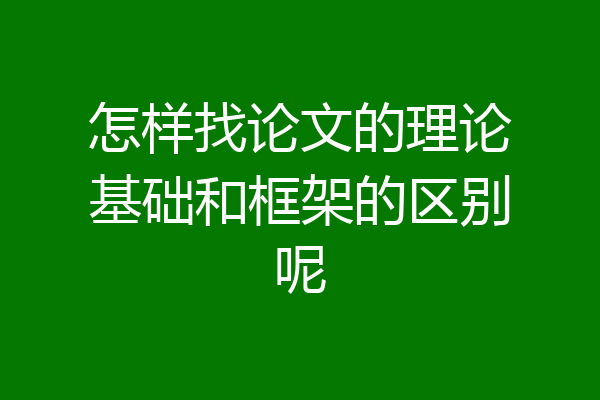 怎样找论文的理论基础和框架的区别呢