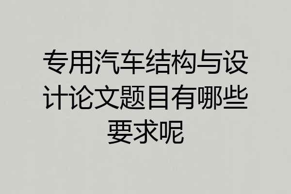专用汽车结构与设计论文题目有哪些要求呢