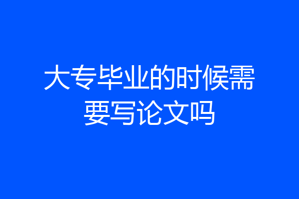 大专毕业的时候需要写论文吗