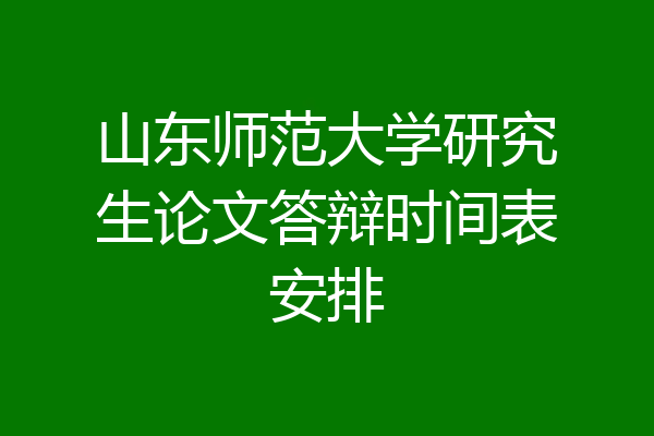 山东师范大学研究生论文答辩时间表安排