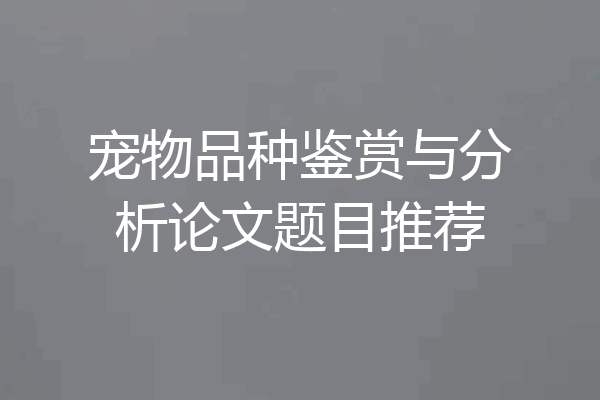 宠物品种鉴赏与分析论文题目推荐