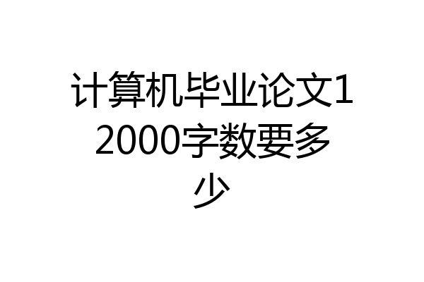 计算机毕业论文12000字数要多少