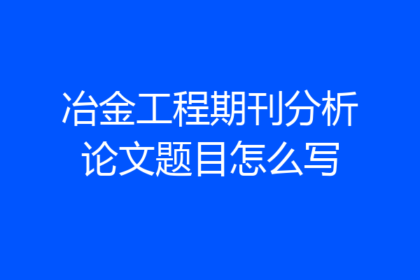 冶金工程期刊分析论文题目怎么写