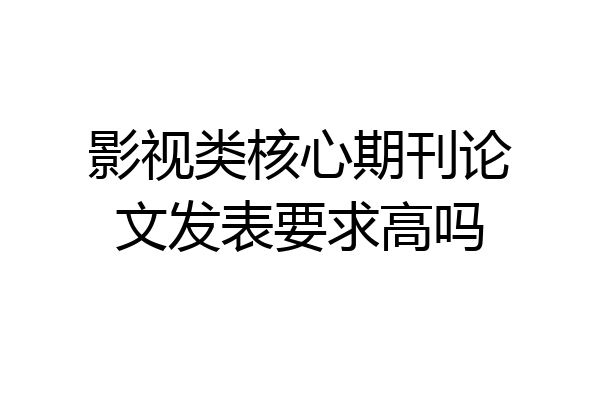 影视类核心期刊论文发表要求高吗