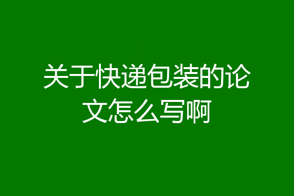关于快递包装的论文怎么写啊