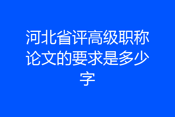 河北省评高级职称论文的要求是多少字