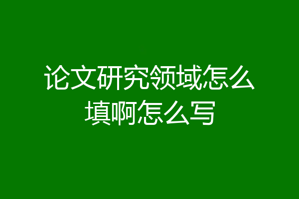 论文研究领域怎么填啊怎么写