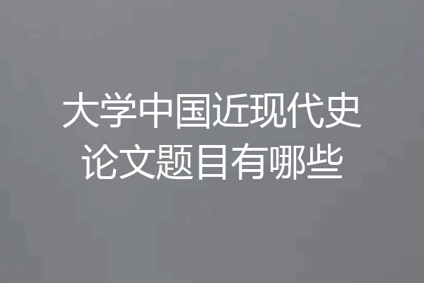 大学中国近现代史论文题目有哪些