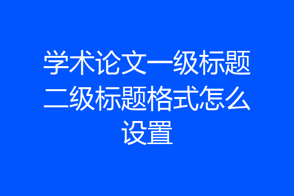 学术论文一级标题二级标题格式怎么设置