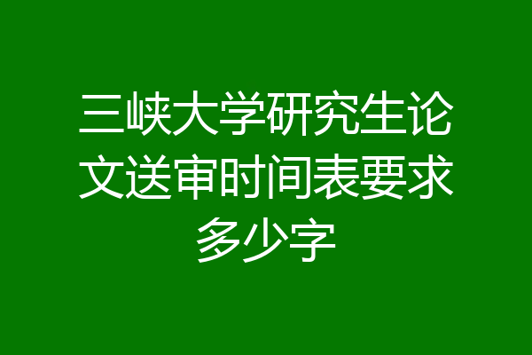 三峡大学研究生论文送审时间表要求多少字