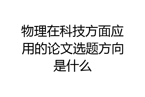物理在科技方面应用的论文选题方向是什么