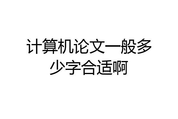 计算机论文一般多少字合适啊