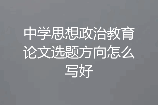 中学思想政治教育论文选题方向怎么写好