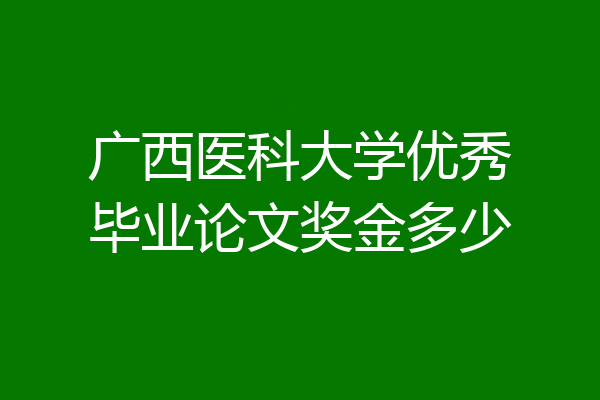 广西医科大学优秀毕业论文奖金多少