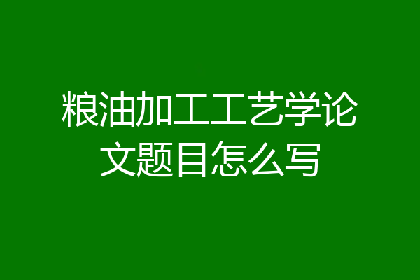 粮油加工工艺学论文题目怎么写