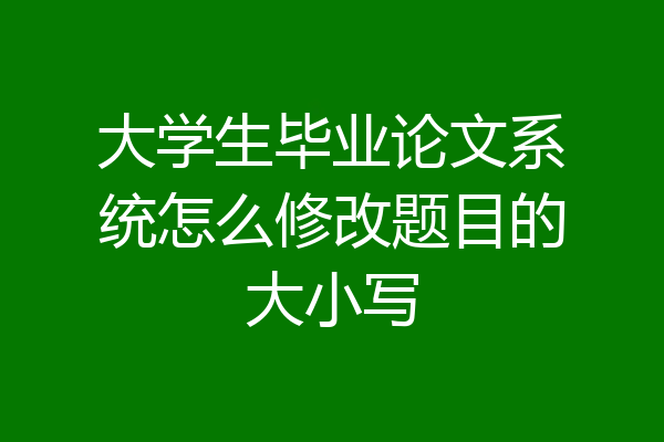 大学生毕业论文系统怎么修改题目的大小写