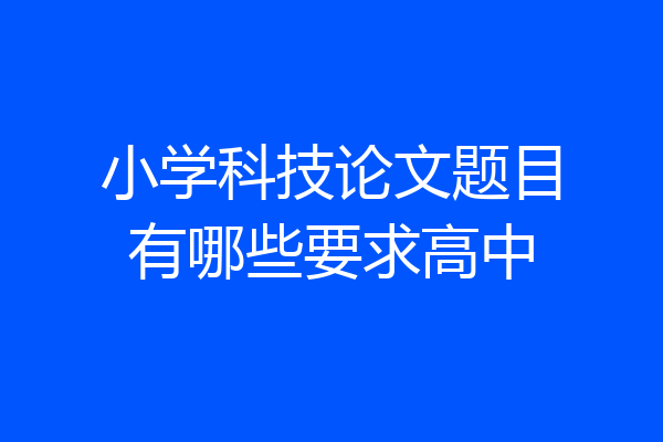 小学科技论文题目有哪些要求高中