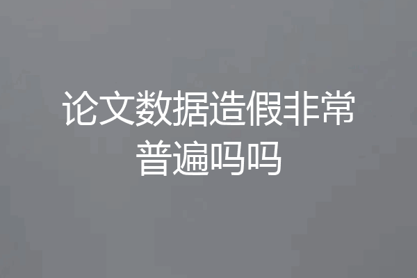 论文数据造假非常普遍吗吗