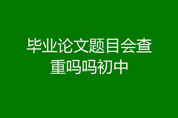 毕业论文题目会查重吗吗初中