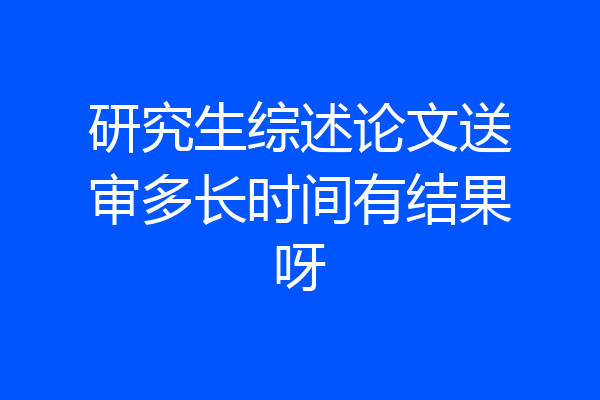 研究生综述论文送审多长时间有结果呀