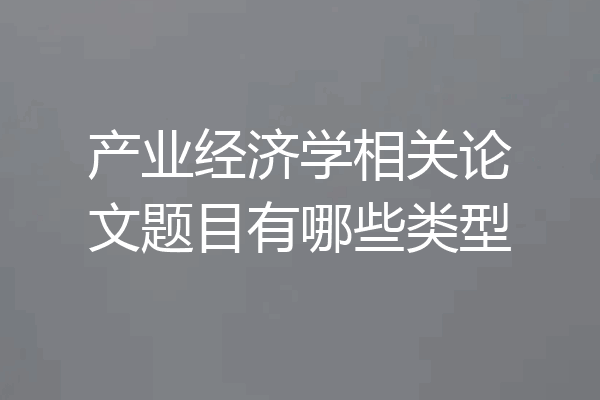 产业经济学相关论文题目有哪些类型
