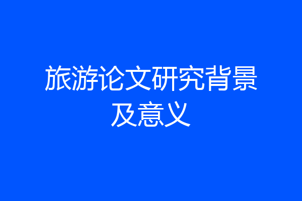 旅游论文研究背景及意义