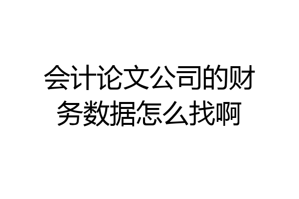 会计论文公司的财务数据怎么找啊