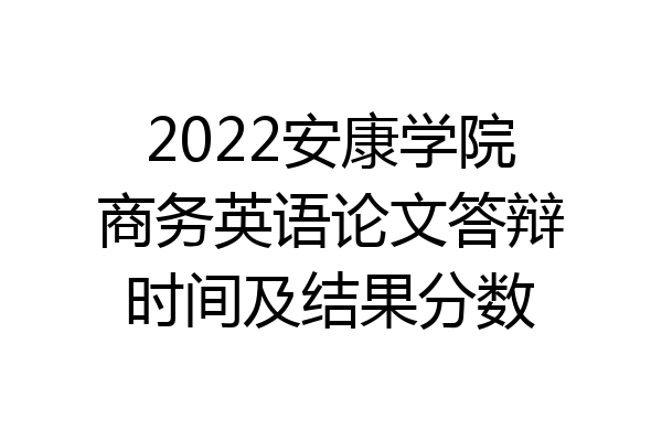 2022安康学院商务英语论文答辩时间及结果分数