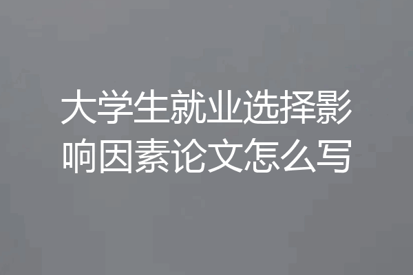 大学生就业选择影响因素论文怎么写