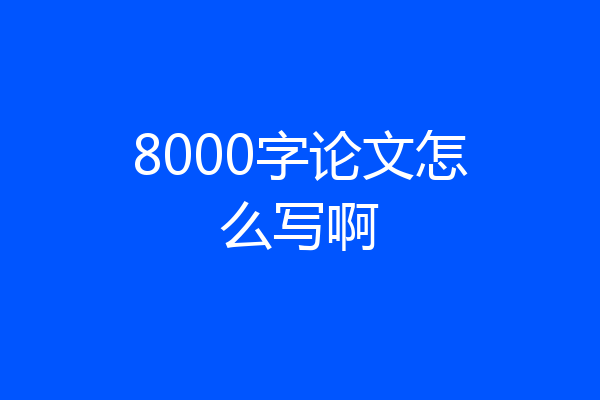8000字论文怎么写啊