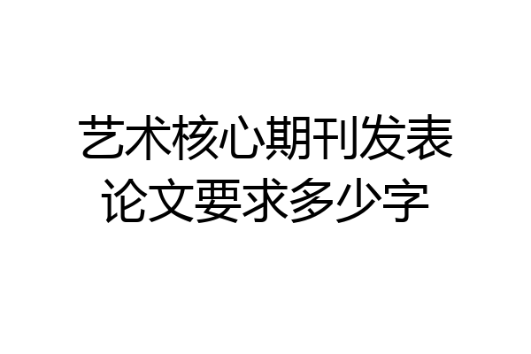 艺术核心期刊发表论文要求多少字